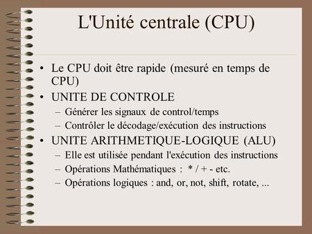 L'Unité centrale (CPU) Le CPU doit être rapide (mesuré en temps de CPU) UNITE DE CONTROLE Générer les signaux de control/temps Contrôler le décodage/exécution.