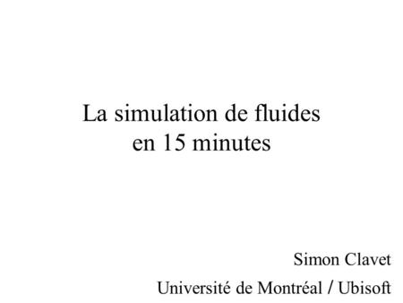 La simulation de fluides en 15 minutes Simon Clavet Université de Montréal / Ubisoft.