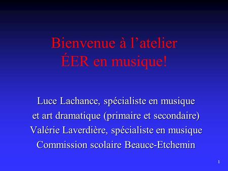1 Bienvenue à l’atelier ÉER en musique! Luce Lachance, spécialiste en musique et art dramatique (primaire et secondaire) Valérie Laverdière, spécialiste.