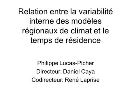 Relation entre la variabilité interne des modèles régionaux de climat et le temps de résidence Philippe Lucas-Picher Directeur: Daniel Caya Codirecteur: