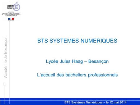 BTS Systèmes Numériques – le 12 mai 2014 Académie de Besançon BTS SYSTEMES NUMERIQUES Lycée Jules Haag – Besançon L’accueil des bacheliers professionnels.