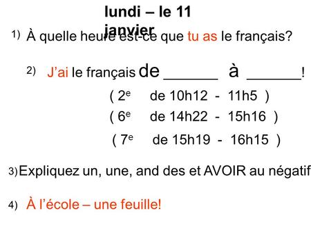 Lundi – le 11 janvier À quelle heure est-ce que tu as le français? 1) 2) J’ai le français de _______ à _______! ( 2 e de 10h12 - 11h5 ) ( 6 e de 14h22.