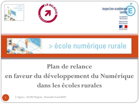 Plan de relance en faveur du développement du Numérique dans les écoles rurales L’Agora – 40 250 Mugron - Mercredi 13 mai 2009 1.