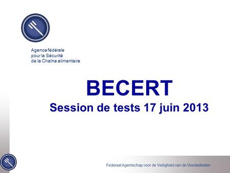 Federaal Agentschap voor de Veiligheid van de Voedselketen BECERT Session de tests 17 juin 2013 Agence fédérale pour la Sécurité de la Chaîne alimentaire.
