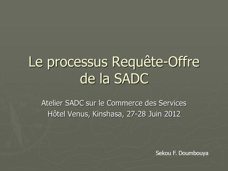 Le processus Requête-Offre de la SADC Atelier SADC sur le Commerce des Services Hôtel Venus, Kinshasa, 27-28 Juin 2012 Sekou F. Doumbouya.