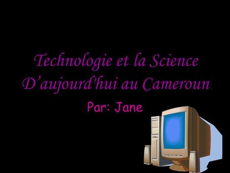 Technologie et la Science D’aujourd'hui au Cameroun Par: Jane.
