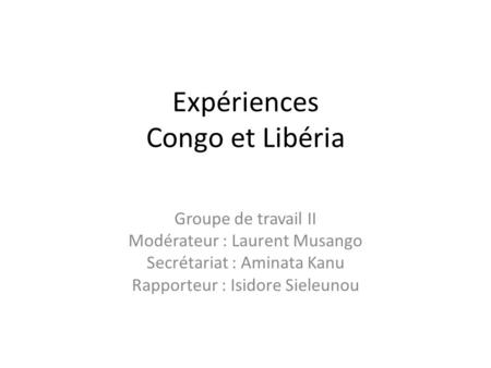 Expériences Congo et Libéria Groupe de travail II Modérateur : Laurent Musango Secrétariat : Aminata Kanu Rapporteur : Isidore Sieleunou.
