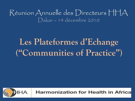 Réunion Annuelle des Directeurs HHA Dakar – 14 décembre 2010 Les Plateformes d’Echange (“Communities of Practice”)