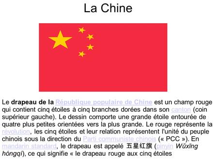 La Chine Le drapeau de la République populaire de Chine est un champ rouge qui contient cinq étoiles à cinq branches dorées dans son canton (coin supérieur.
