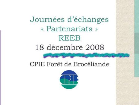 Journées d’échanges « Partenariats » REEB 18 décembre 2008 CPIE Forêt de Brocéliande.
