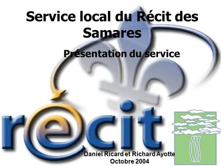 Service local du Récit des Samares Présentation du service Daniel Ricard et Richard Ayotte Octobre 2004.