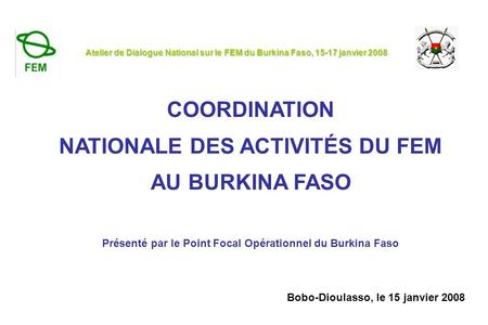 COORDINATION NATIONALE DES ACTIVITÉS DU FEM AU BURKINA FASO Présenté par le Point Focal Opérationnel du Burkina Faso Atelier de Dialogue National sur le.
