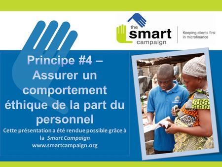 Principe #4 – Assurer un comportement éthique de la part du personnel Cette présentation a été rendue possible grâce à la Smart Campaign www.smartcampaign.org.