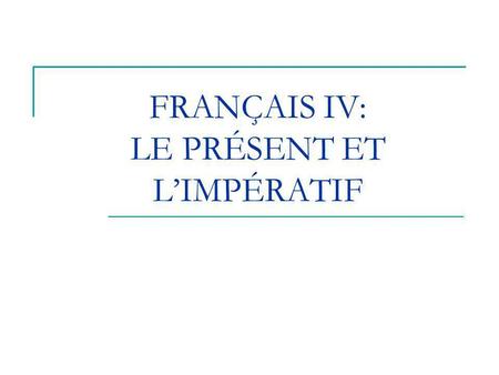FRANÇAIS IV: LE PRÉSENT ET L’IMPÉRATIF