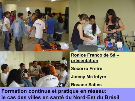 Formation continue et pratique en réseau: le cas des villes en santé du Nord-Est du Brésil Ronice Franco de Sá – présentation Socorro Freire Jimmy Mc Intyre.