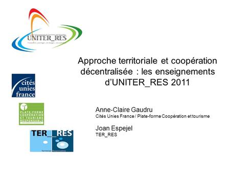 Approche territoriale et coopération décentralisée : les enseignements d’UNITER_RES 2011 Anne-Claire Gaudru Cités Unies France / Plate-forme Coopération.