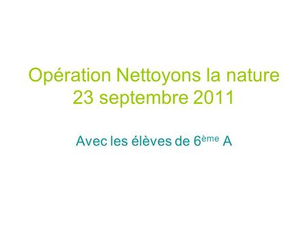 Opération Nettoyons la nature 23 septembre 2011 Avec les élèves de 6 ème A.