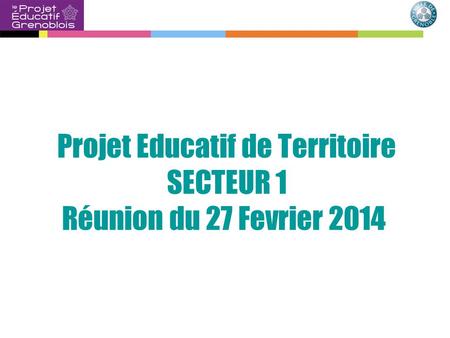 Projet Educatif de Territoire SECTEUR 1 Réunion du 27 Fevrier 2014.