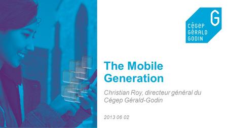 1 The Mobile Generation Christian Roy, directeur général du Cégep Gérald-Godin 2013 06 02.