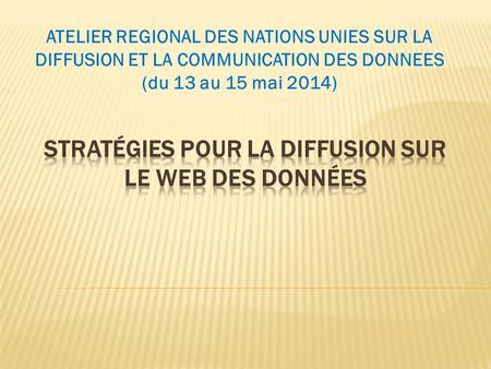 ATELIER REGIONAL DES NATIONS UNIES SUR LA DIFFUSION ET LA COMMUNICATION DES DONNEES (du 13 au 15 mai 2014)