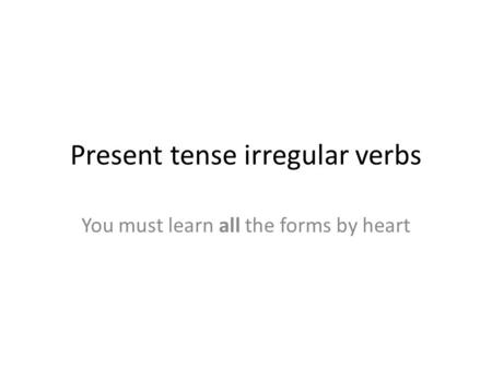 Present tense irregular verbs You must learn all the forms by heart.