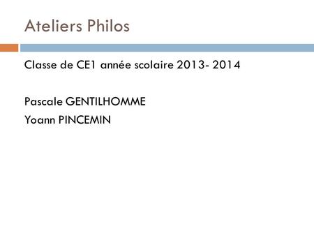 Ateliers Philos Classe de CE1 année scolaire 2013- 2014 Pascale GENTILHOMME Yoann PINCEMIN.