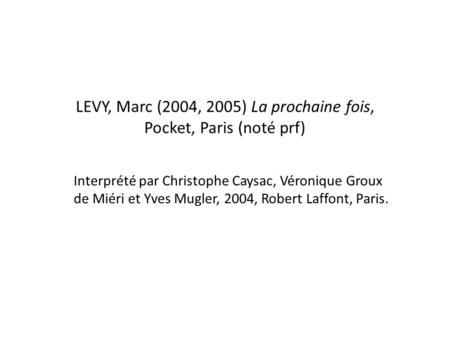 LEVY, Marc (2004, 2005) La prochaine fois, Pocket, Paris (noté prf) Interprété par Christophe Caysac, Véronique Groux de Miéri et Yves Mugler, 2004, Robert.