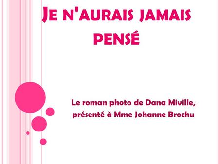 J E N ' AURAIS JAMAIS PENSÉ Le roman photo de Dana Miville, présenté à Mme Johanne Brochu.