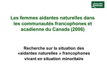 Les femmes aidantes naturelles dans les communautés francophones et acadienne du Canada (2006) Recherche sur la situation des «aidantes naturelles » francophones.
