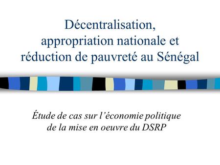 Décentralisation, appropriation nationale et réduction de pauvreté au Sénégal Étude de cas sur l’économie politique de la mise en oeuvre du DSRP.
