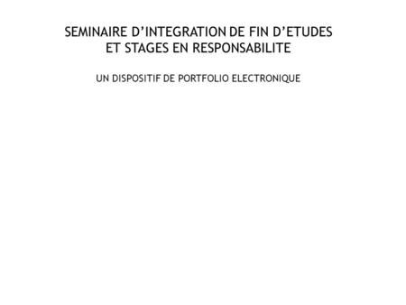 SEMINAIRE D’INTEGRATION DE FIN D’ETUDES ET STAGES EN RESPONSABILITE UN DISPOSITIF DE PORTFOLIO ELECTRONIQUE.