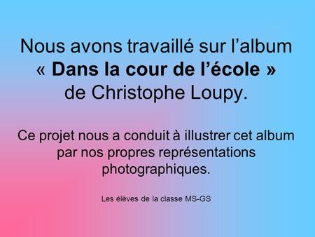 Nous avons travaillé sur l’album « Dans la cour de l’école » de Christophe Loupy. Ce projet nous a conduit à illustrer cet album par nos propres représentations.
