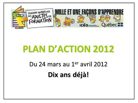 PLAN D’ACTION 2012 Du 24 mars au 1 er avril 2012 Dix ans déjà!