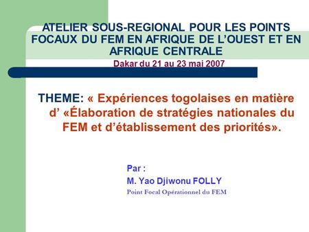 THEME: « Expériences togolaises en matière d’ «Élaboration de stratégies nationales du FEM et d’établissement des priorités». Par : M. Yao Djiwonu FOLLY.