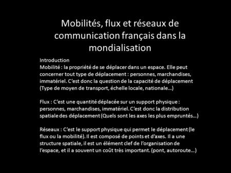 Mobilités, flux et réseaux de communication français dans la mondialisation Introduction Mobilité : la propriété de se déplacer dans un espace. Elle peut.