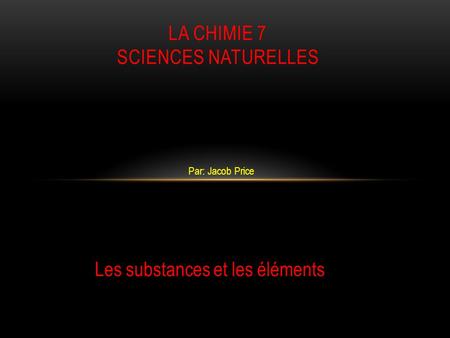 Par: Jacob Price LA CHIMIE 7 SCIENCES NATURELLES Les substances et les éléments.
