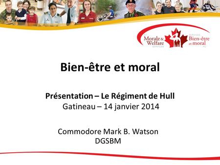 Bien-être et moral Présentation – Le Régiment de Hull Gatineau – 14 janvier 2014 Commodore Mark B. Watson DGSBM.