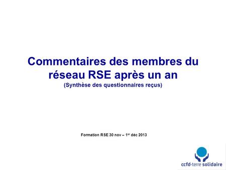 Commentaires des membres du réseau RSE après un an (Synthèse des questionnaires reçus) Formation RSE 30 nov – 1 er déc 2013.