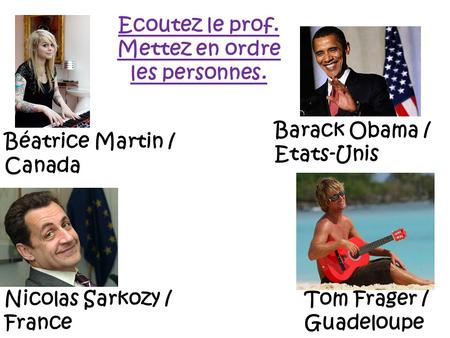 Béatrice Martin / Canada Barack Obama / Etats-Unis Nicolas Sarkozy / France Tom Frager / Guadeloupe Ecoutez le prof. Mettez en ordre les personnes.