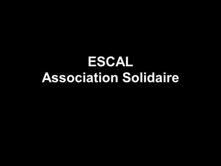 ESCAL Association Solidaire. Association ESCAL – Espace d’échanges et d’actions solidaires, est une association Loi 1901. Développer des actions sur le.