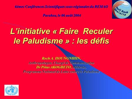 6èmes Conférences Scientifiques sous-régionales du REMAO Parakou, le 06 août 2004 L’initiative « Faire Reculer le Paludisme » : les défis Roch A. HOUNGNIHIN,
