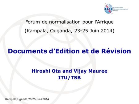 Kampala, Uganda, 23-25 June 2014 Documents d’Edition et de Révision Hiroshi Ota and Vijay Mauree ITU/TSB Forum de normalisation pour l'Afrique (Kampala,