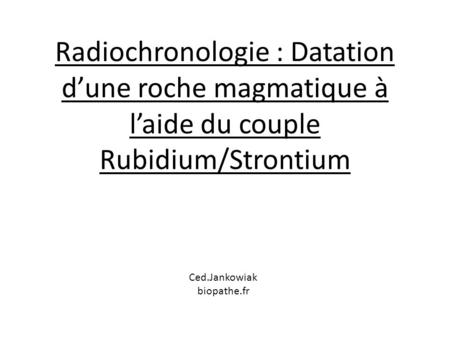 Radiochronologie : Datation d’une roche magmatique à l’aide du couple Rubidium/Strontium Ced.Jankowiak biopathe.fr.