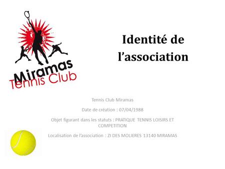 Tennis Club Miramas Date de création : 07/04/1988 Objet figurant dans les statuts : PRATIQUE TENNIS LOISIRS ET COMPETITION Localisation de l’association.