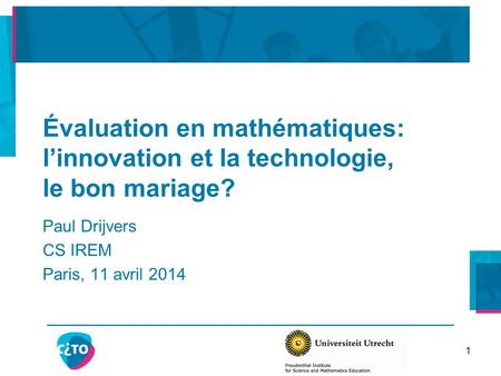 Évaluation en mathématiques: l’innovation et la technologie, le bon mariage? Paul Drijvers CS IREM Paris, 11 avril 2014 1.