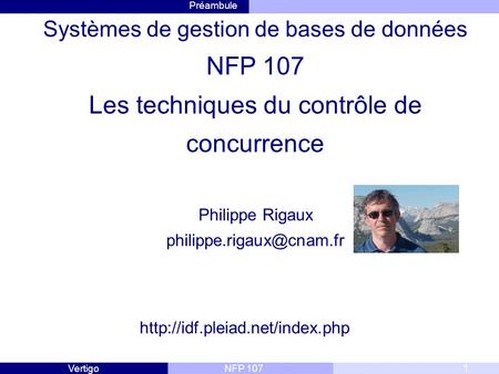 Systèmes de gestion de bases de données NFP 107 Les techniques du contrôle de concurrence Philippe Rigaux philippe.rigaux@cnam.fr http://idf.pleiad.net/index.php.