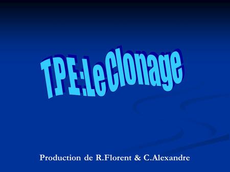 T .P .E : L e C l o n a g e Production de R.Florent & C.Alexandre.