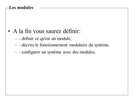 A la fin vous saurez définir: –- définir ce qu'est un module, –- décrire le fonctionnement modulaire du système, –- configurer un système avec des modules.