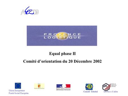 Union Européenne Fonds Social Européen Conseil GénéralDu Pays d’Arles Equal phase II Comité d’orientation du 20 Décembre 2002 Conseil Général.