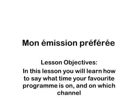 Mon émission préférée Lesson Objectives: In this lesson you will learn how to say what time your favourite programme is on, and on which channel.